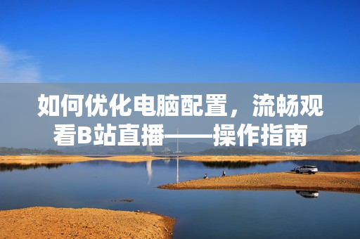 如何优化电脑配置，流畅观看B站直播——操作指南