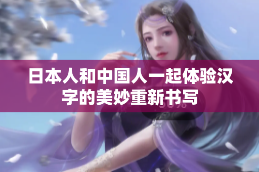 日本人和中国人一起体验汉字的美妙重新书写