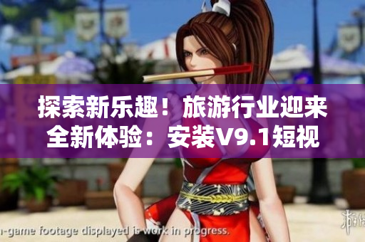探索新乐趣！旅游行业迎来全新体验：安装V9.1短视频素材