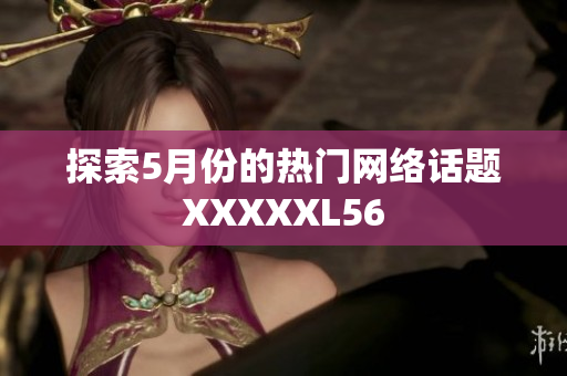 探索5月份的热门网络话题XXXXXL56