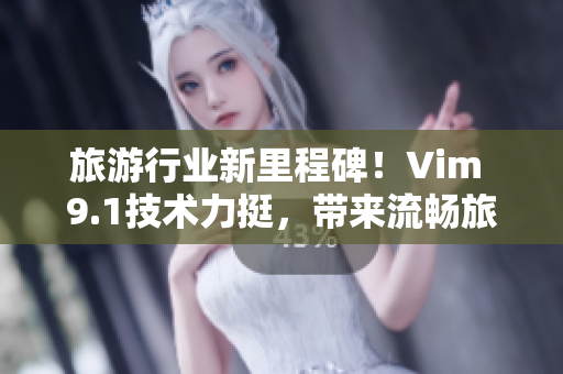 旅游行业新里程碑！Vim 9.1技术力挺，带来流畅旅行新感受