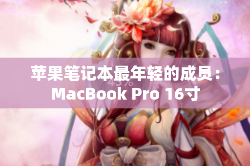 苹果笔记本最年轻的成员：MacBook Pro 16寸