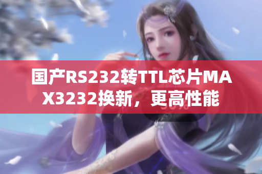 国产RS232转TTL芯片MAX3232换新，更高性能