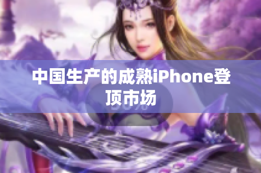 中国生产的成熟iPhone登顶市场