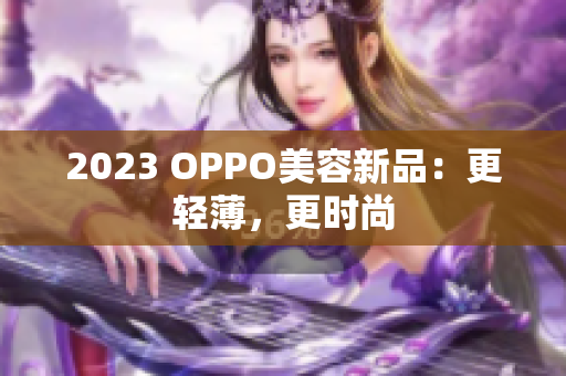 2023 OPPO美容新品：更轻薄，更时尚