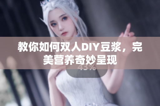 教你如何双人DIY豆浆，完美营养奇妙呈现