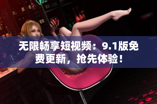 无限畅享短视频：9.1版免费更新，抢先体验！