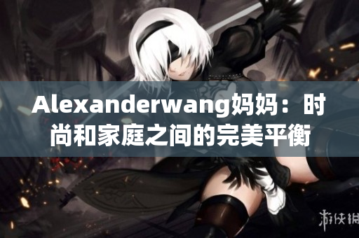 Alexanderwang妈妈：时尚和家庭之间的完美平衡