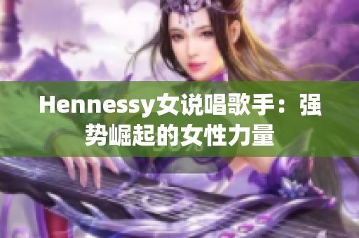 Hennessy女说唱歌手：强势崛起的女性力量