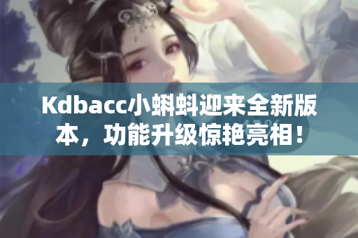 Kdbacc小蝌蚪迎来全新版本，功能升级惊艳亮相！