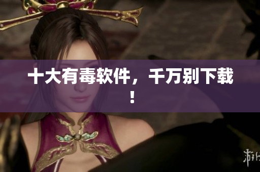 十大有毒软件，千万别下载！