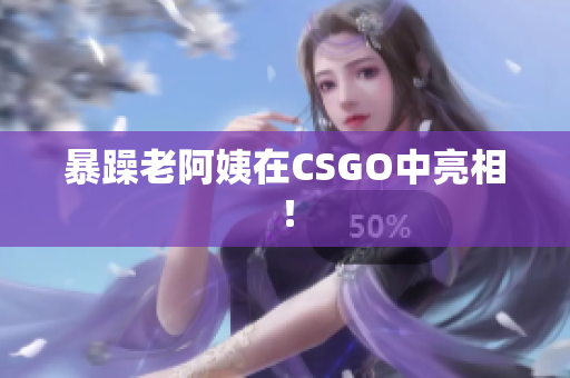 暴躁老阿姨在CSGO中亮相！