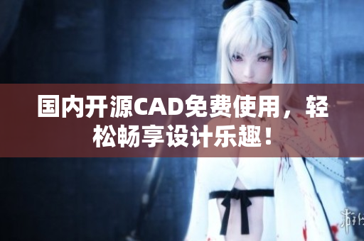 国内开源CAD免费使用，轻松畅享设计乐趣！
