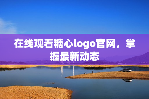 在线观看糖心logo官网，掌握最新动态