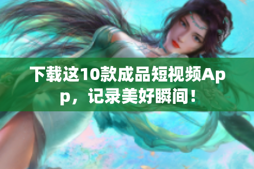 下载这10款成品短视频App，记录美好瞬间！