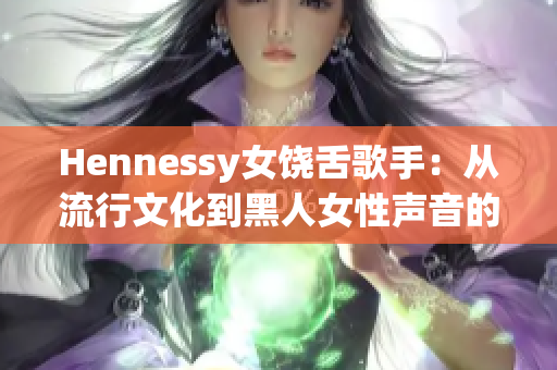 Hennessy女饶舌歌手：从流行文化到黑人女性声音的重要性