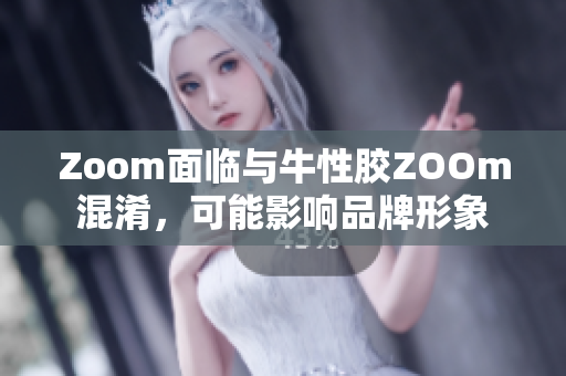 Zoom面临与牛性胶ZOOm混淆，可能影响品牌形象