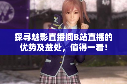 探寻魅影直播间B站直播的优势及益处，值得一看！