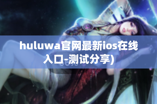 huluwa官网最新ios在线入口-测试分享)