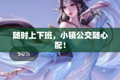 随时上下班，小镇公交随心配！