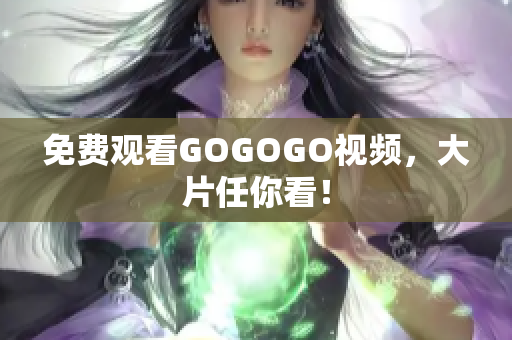 免费观看GOGOGO视频，大片任你看！