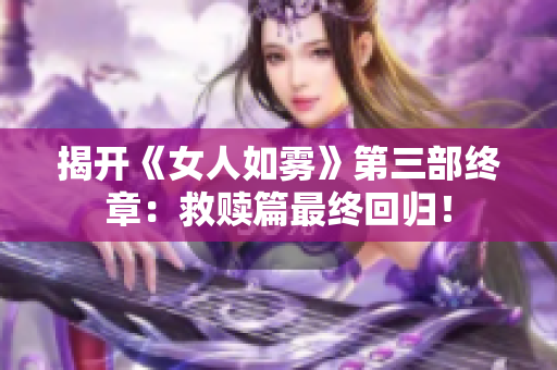 揭开《女人如雾》第三部终章：救赎篇最终回归！