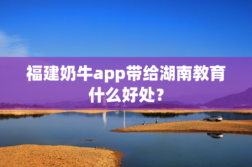 福建奶牛app带给湖南教育什么好处？