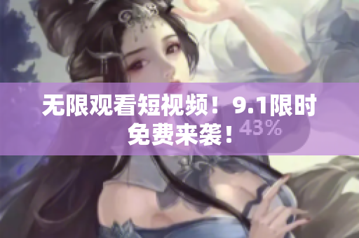 无限观看短视频！9.1限时免费来袭！