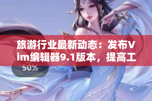 旅游行业最新动态：发布Vim编辑器9.1版本，提高工作效率！