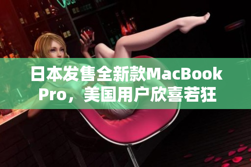 日本发售全新款MacBook Pro，美国用户欣喜若狂