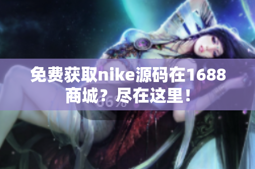 免费获取nike源码在1688商城？尽在这里！