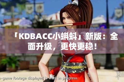 「KDBACC小蝌蚪」新版：全面升级，更快更稳！