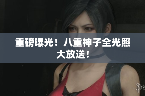 重磅曝光！八重神子全光照大放送！