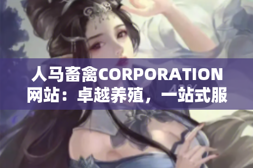 人马畜禽CORPORATION网站：卓越养殖，一站式服务