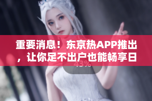 重要消息！东京热APP推出，让你足不出户也能畅享日本热门节目！