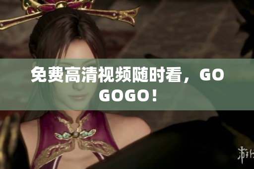 免费高清视频随时看，GOGOGO！
