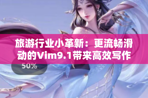 旅游行业小革新：更流畅滑动的Vim9.1带来高效写作