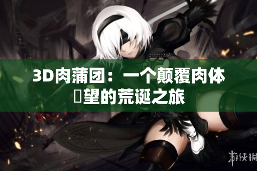 3D肉蒲团：一个颠覆肉体慾望的荒诞之旅