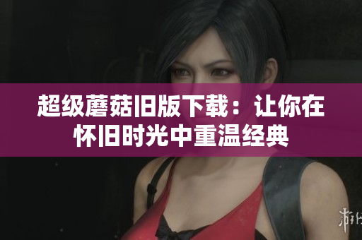 超级蘑菇旧版下载：让你在怀旧时光中重温经典