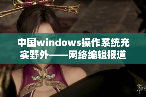 中国windows操作系统充实野外——网络编辑报道