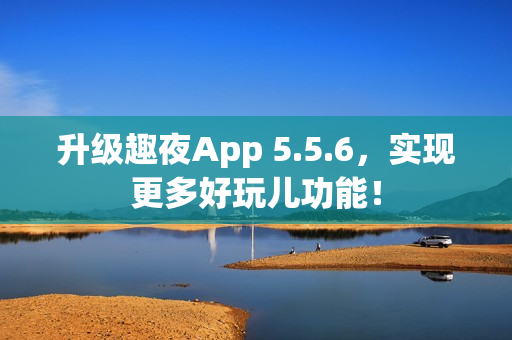 升级趣夜App 5.5.6，实现更多好玩儿功能！