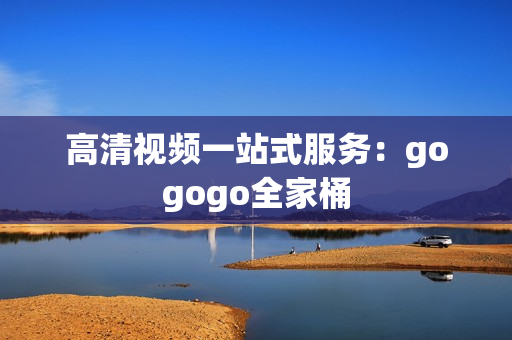 高清视频一站式服务：gogogo全家桶