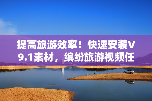 提高旅游效率！快速安装V9.1素材，缤纷旅游视频任你拍