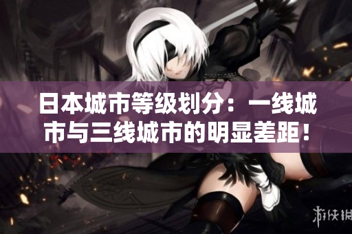 日本城市等级划分：一线城市与三线城市的明显差距！