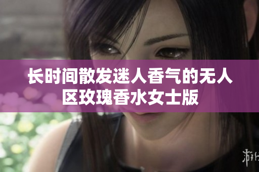 长时间散发迷人香气的无人区玫瑰香水女士版