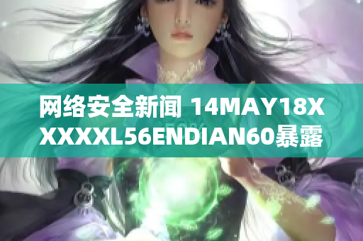 网络安全新闻 14MAY18XXXXXL56ENDIAN60暴露数据泄露