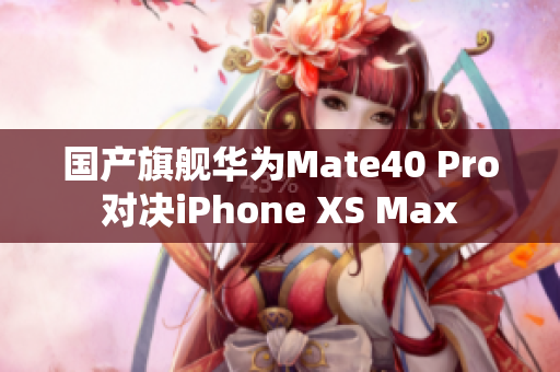 国产旗舰华为Mate40 Pro对决iPhone XS Max