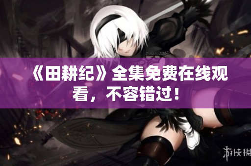《田耕纪》全集免费在线观看，不容错过！