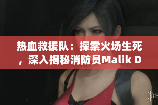 热血救援队：探索火场生死，深入揭秘消防员Malik Delgaty的英勇故事