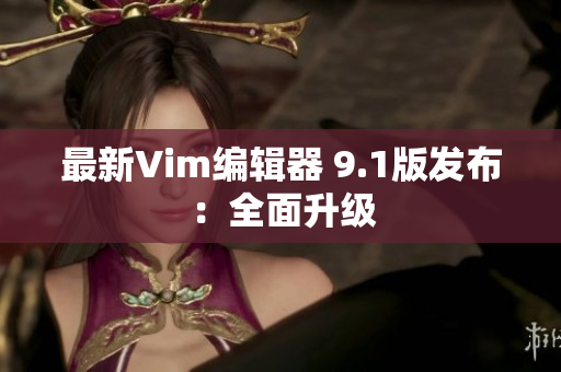 最新Vim编辑器 9.1版发布：全面升级